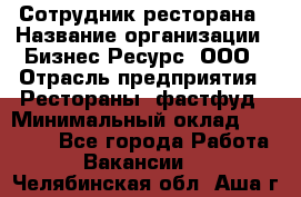 Сотрудник ресторана › Название организации ­ Бизнес Ресурс, ООО › Отрасль предприятия ­ Рестораны, фастфуд › Минимальный оклад ­ 24 000 - Все города Работа » Вакансии   . Челябинская обл.,Аша г.